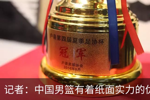 记者：中国男篮有着纸面实力的优势 要控制好篮板 限制日本的反击